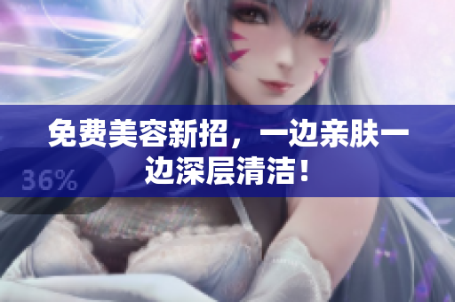 免费美容新招，一边亲肤一边深层清洁！