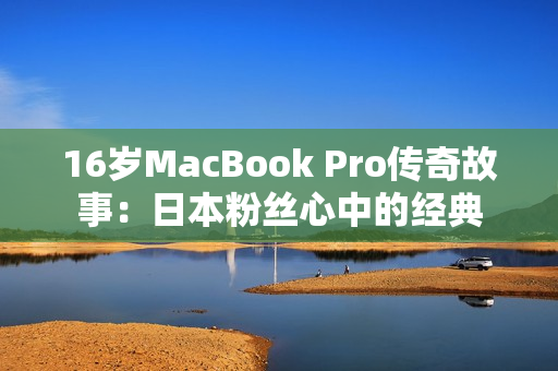 16岁MacBook Pro传奇故事：日本粉丝心中的经典