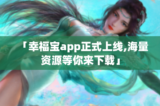 「幸福宝app正式上线,海量资源等你来下载」