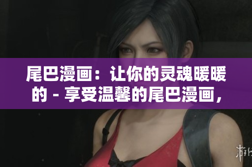 尾巴漫画：让你的灵魂暖暖的 - 享受温馨的尾巴漫画，温暖你的心灵