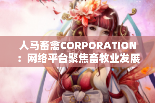 人马畜禽CORPORATION：网络平台聚焦畜牧业发展