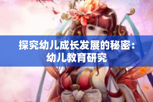 探究幼儿成长发展的秘密：幼儿教育研究