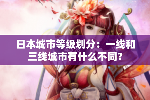 日本城市等级划分：一线和三线城市有什么不同？