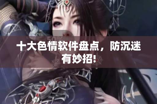 十大色情软件盘点，防沉迷有妙招!