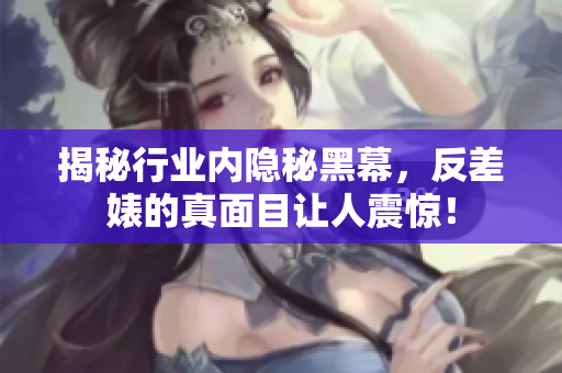 揭秘行业内隐秘黑幕，反差婊的真面目让人震惊！