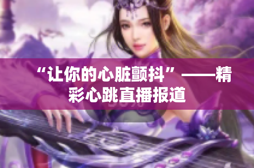 “让你的心脏颤抖”——精彩心跳直播报道