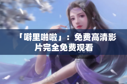 「噼里啪啦」：免费高清影片完全免费观看