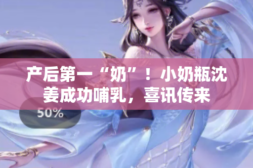 产后第一“奶”！小奶瓶沈姜成功哺乳，喜讯传来