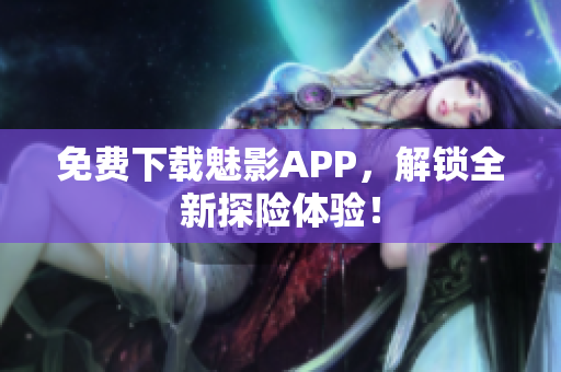 免费下载魅影APP，解锁全新探险体验！