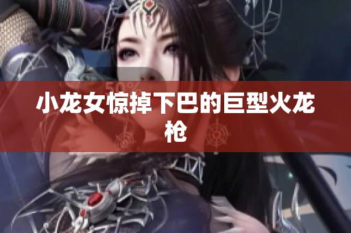 小龙女惊掉下巴的巨型火龙枪