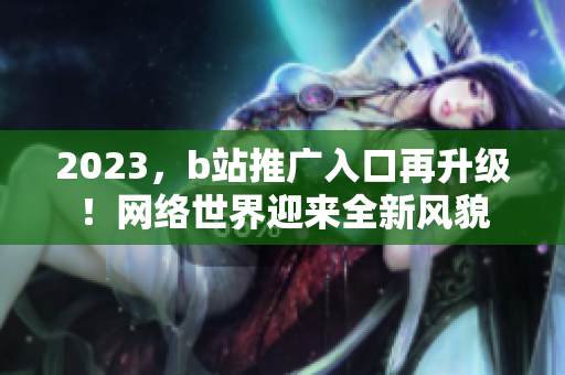 2023，b站推广入口再升级！网络世界迎来全新风貌