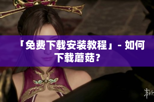 「免费下载安装教程」- 如何下载蘑菇？