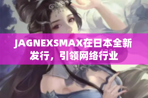 JAGNEXSMAX在日本全新发行，引领网络行业