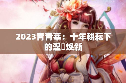 2023青青莘：十年耕耘下的涅槃焕新