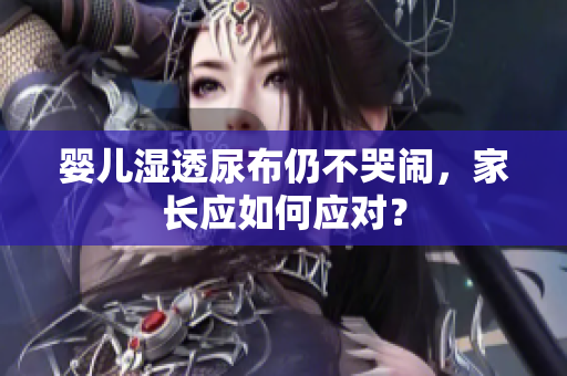 婴儿湿透尿布仍不哭闹，家长应如何应对？