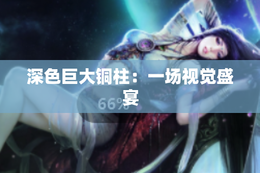 深色巨大铜柱：一场视觉盛宴