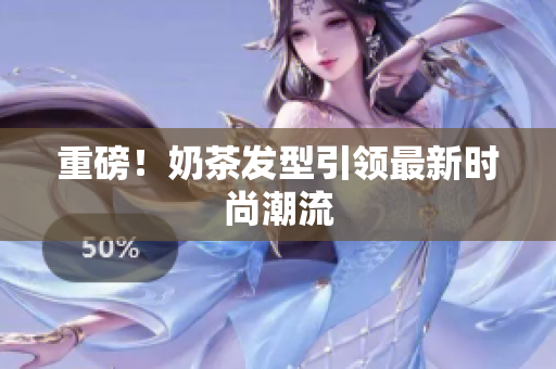 重磅！奶茶发型引领最新时尚潮流