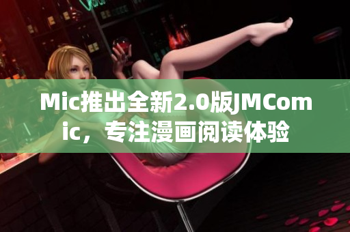 Mic推出全新2.0版JMComic，专注漫画阅读体验