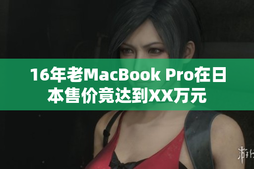 16年老MacBook Pro在日本售价竟达到XX万元