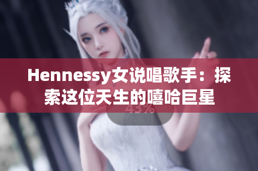 Hennessy女说唱歌手：探索这位天生的嘻哈巨星