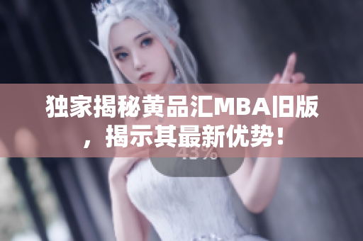 独家揭秘黄品汇MBA旧版，揭示其最新优势！