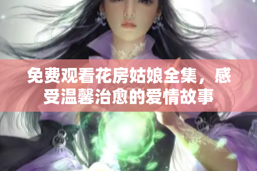 免费观看花房姑娘全集，感受温馨治愈的爱情故事