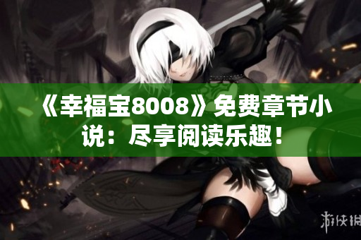《幸福宝8008》免费章节小说：尽享阅读乐趣！