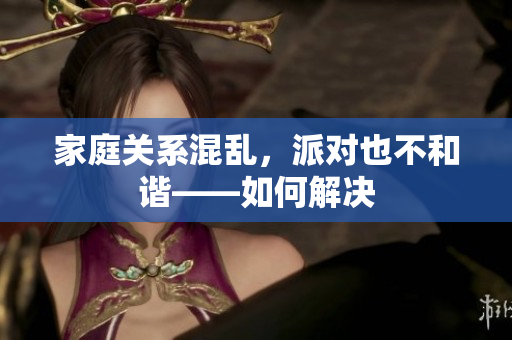 家庭关系混乱，派对也不和谐——如何解决