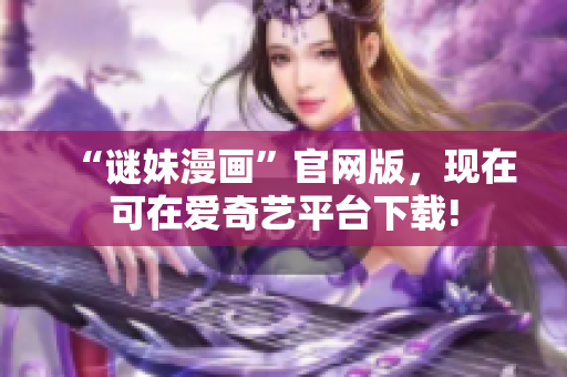 “谜妹漫画”官网版，现在可在爱奇艺平台下载!