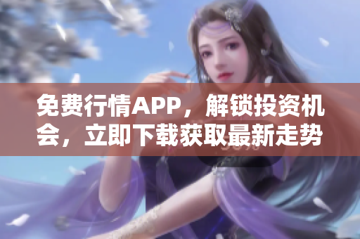 免费行情APP，解锁投资机会，立即下载获取最新走势