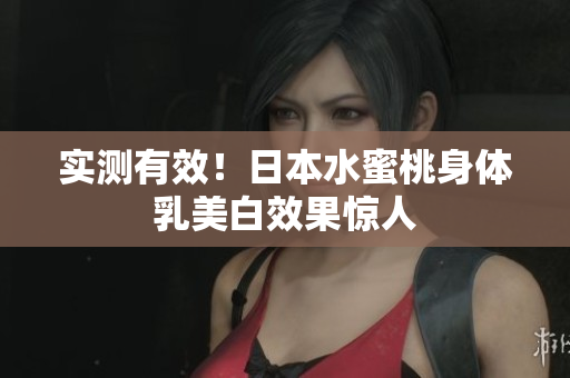 实测有效！日本水蜜桃身体乳美白效果惊人