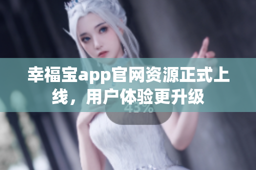 幸福宝app官网资源正式上线，用户体验更升级