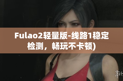 Fulao2轻量版-线路1稳定检测，畅玩不卡顿)