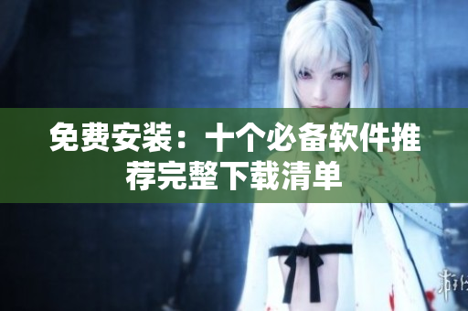 免费安装：十个必备软件推荐完整下载清单