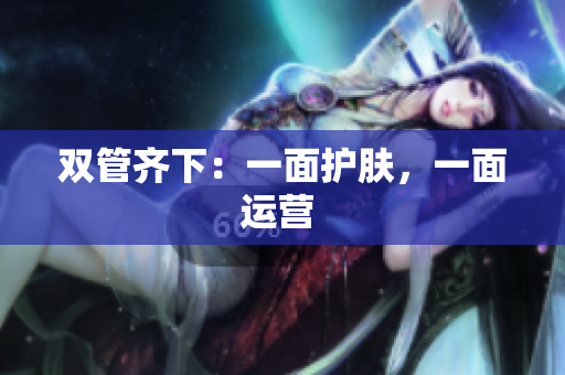 双管齐下：一面护肤，一面运营 