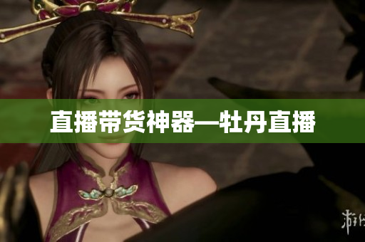 直播带货神器—牡丹直播