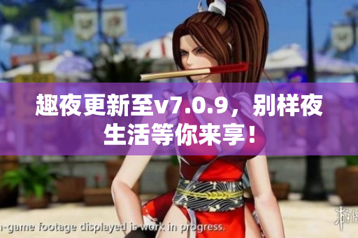 趣夜更新至v7.0.9，别样夜生活等你来享！