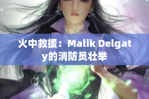 火中救援：Malik Delgaty的消防员壮举