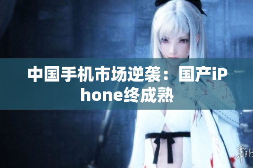 中国手机市场逆袭：国产iPhone终成熟