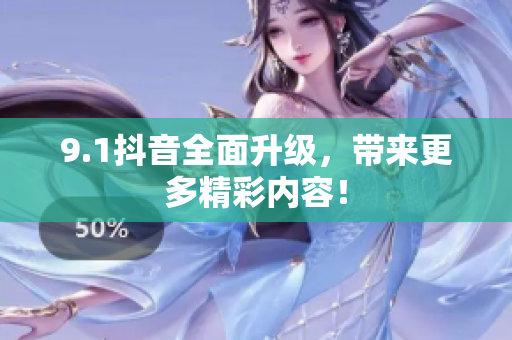 9.1抖音全面升级，带来更多精彩内容！