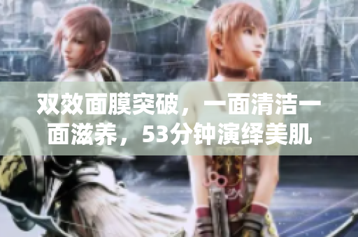 双效面膜突破，一面清洁一面滋养，53分钟演绎美肌