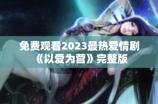 免费观看2023最热爱情剧《以爱为营》完整版