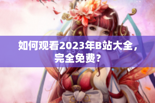 如何观看2023年B站大全，完全免费？