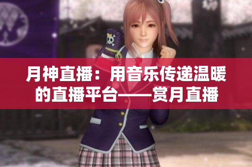 月神直播：用音乐传递温暖的直播平台——赏月直播