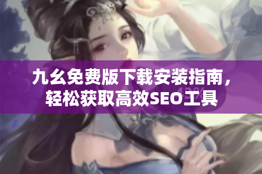 九幺免费版下载安装指南，轻松获取高效SEO工具