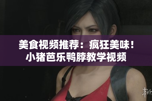 美食视频推荐：疯狂美味！小猪芭乐鸭脖教学视频