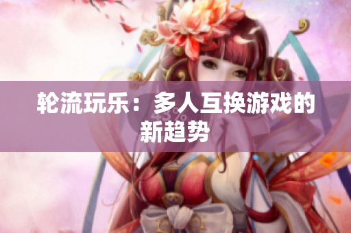 轮流玩乐：多人互换游戏的新趋势