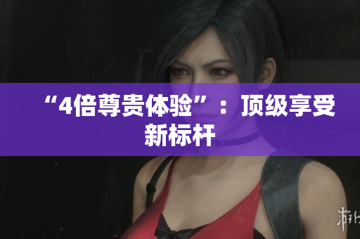 “4倍尊贵体验”：顶级享受新标杆