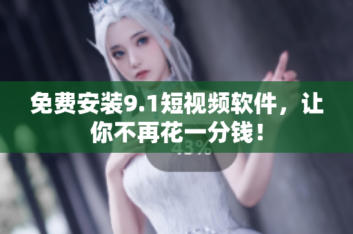 免费安装9.1短视频软件，让你不再花一分钱！