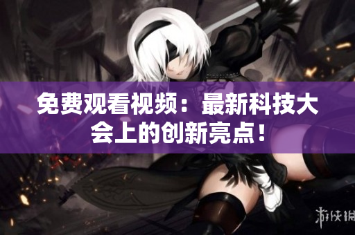 免费观看视频：最新科技大会上的创新亮点！